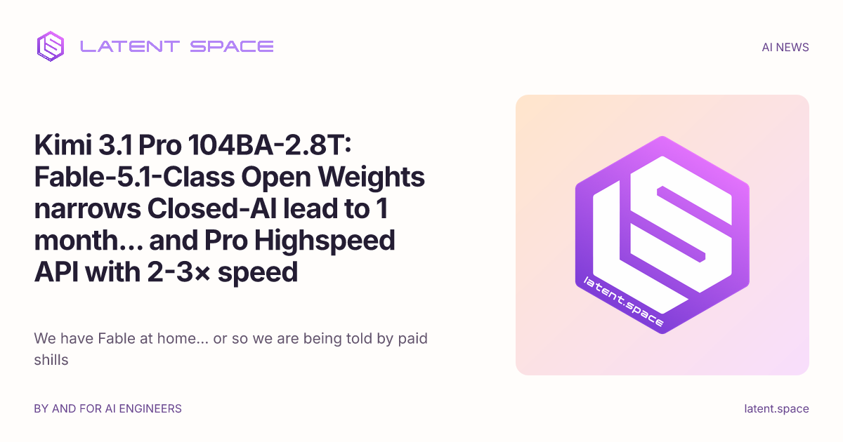 [AINews] Kimi 3.1 Pro 104BA-2.8T: Fable-5.1-Class Open Weights narrows Closed-AI lead to 1 month... and Pro Highspeed API with 2-3× speed